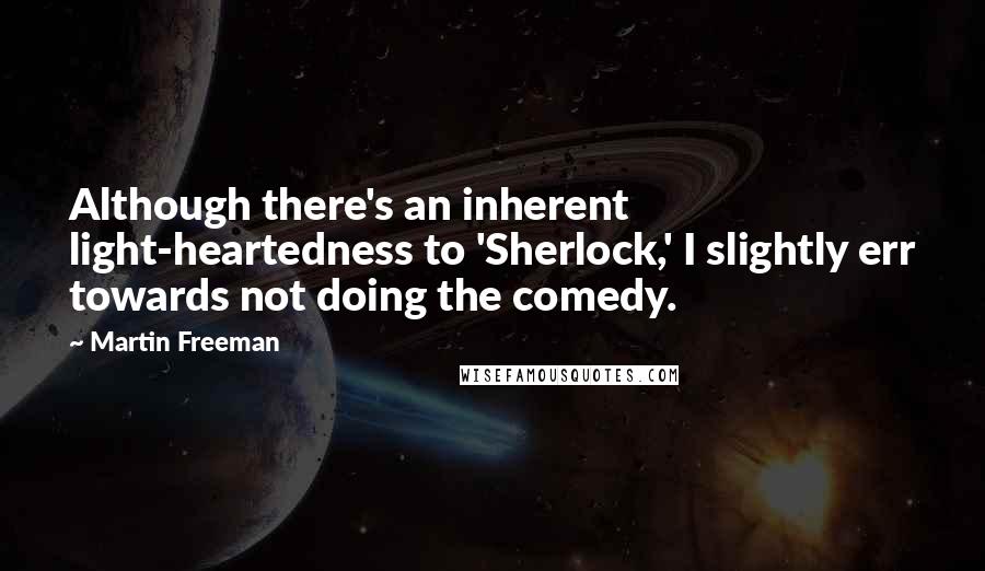 Martin Freeman Quotes: Although there's an inherent light-heartedness to 'Sherlock,' I slightly err towards not doing the comedy.