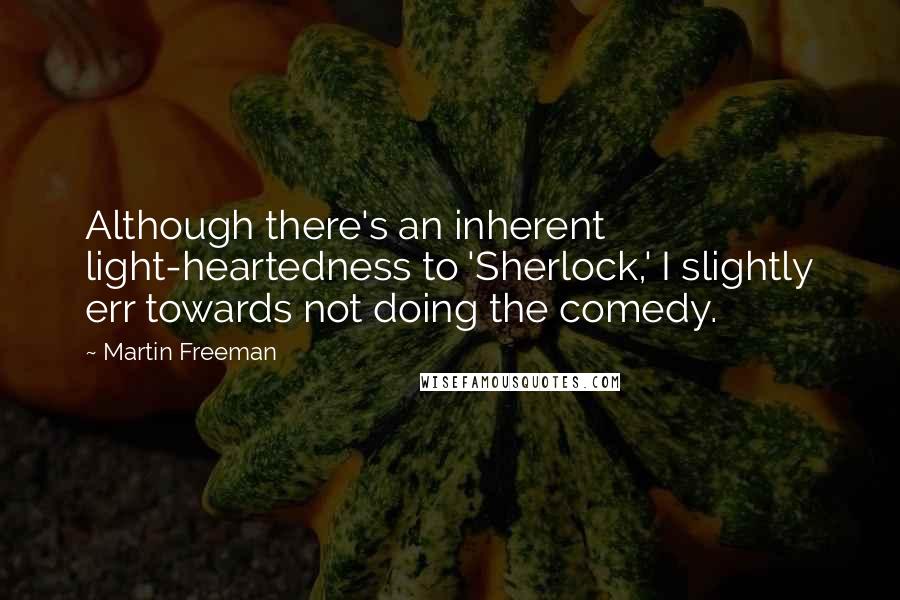 Martin Freeman Quotes: Although there's an inherent light-heartedness to 'Sherlock,' I slightly err towards not doing the comedy.
