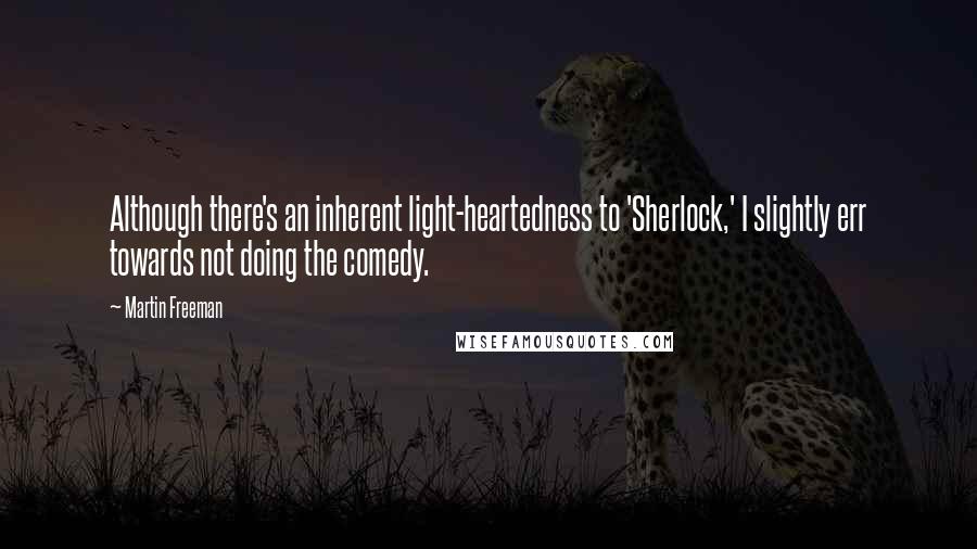 Martin Freeman Quotes: Although there's an inherent light-heartedness to 'Sherlock,' I slightly err towards not doing the comedy.