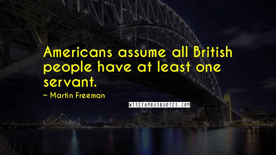 Martin Freeman Quotes: Americans assume all British people have at least one servant.