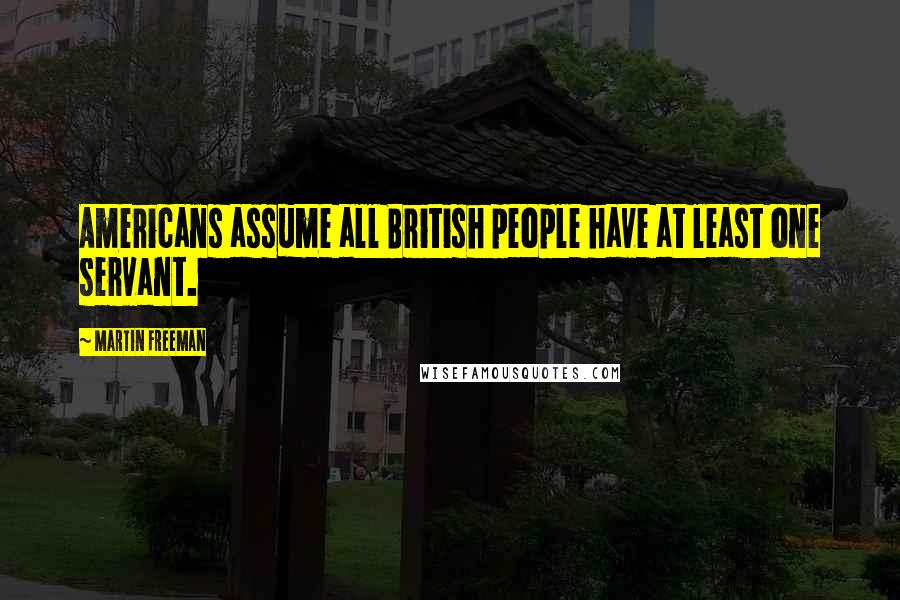 Martin Freeman Quotes: Americans assume all British people have at least one servant.