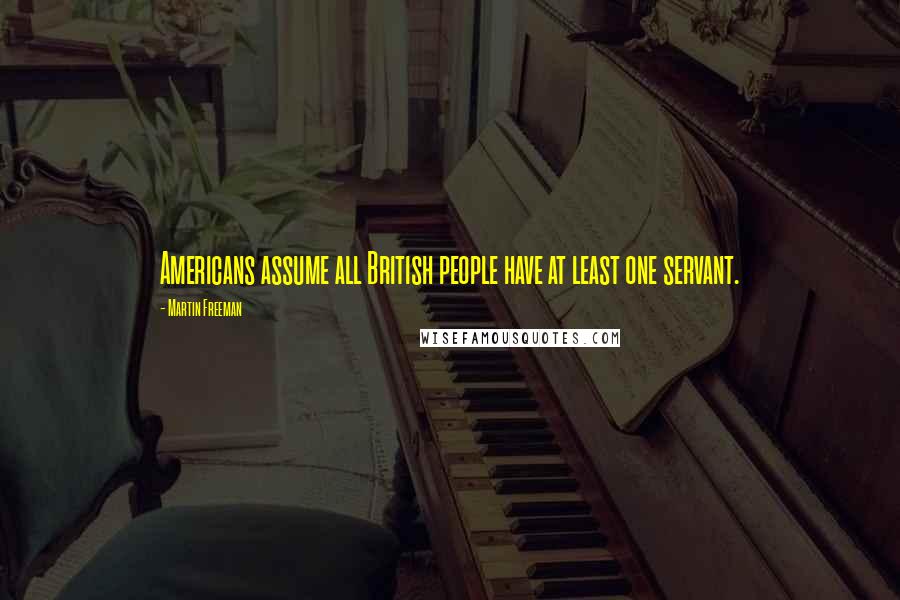 Martin Freeman Quotes: Americans assume all British people have at least one servant.