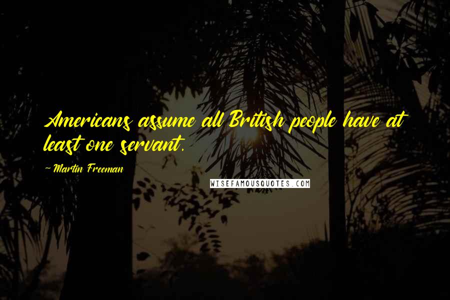 Martin Freeman Quotes: Americans assume all British people have at least one servant.