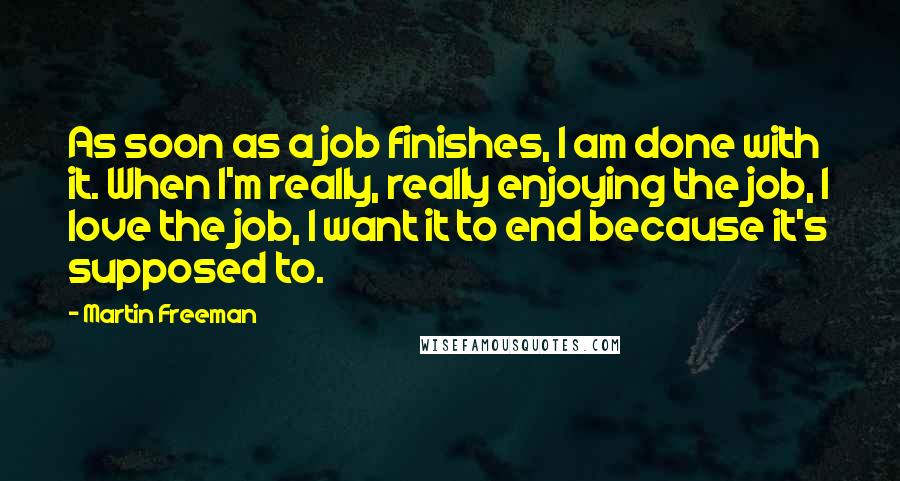 Martin Freeman Quotes: As soon as a job finishes, I am done with it. When I'm really, really enjoying the job, I love the job, I want it to end because it's supposed to.