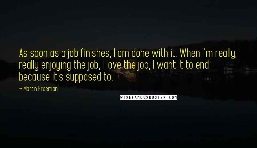 Martin Freeman Quotes: As soon as a job finishes, I am done with it. When I'm really, really enjoying the job, I love the job, I want it to end because it's supposed to.