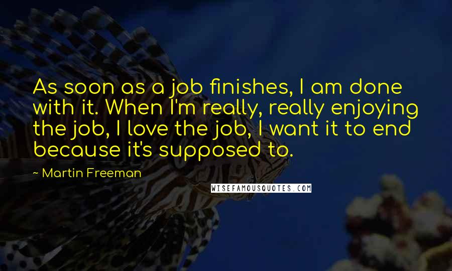 Martin Freeman Quotes: As soon as a job finishes, I am done with it. When I'm really, really enjoying the job, I love the job, I want it to end because it's supposed to.