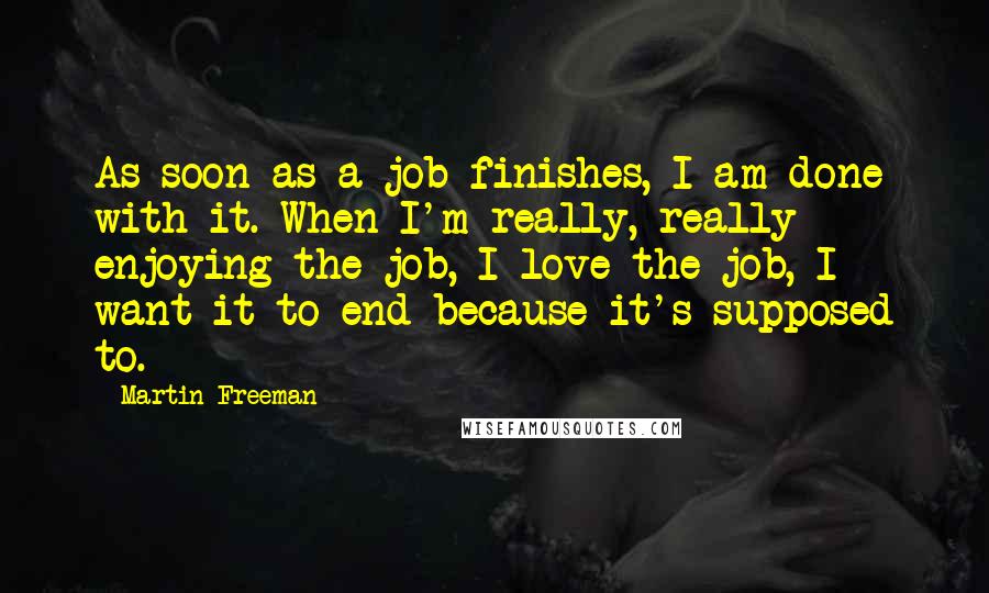 Martin Freeman Quotes: As soon as a job finishes, I am done with it. When I'm really, really enjoying the job, I love the job, I want it to end because it's supposed to.