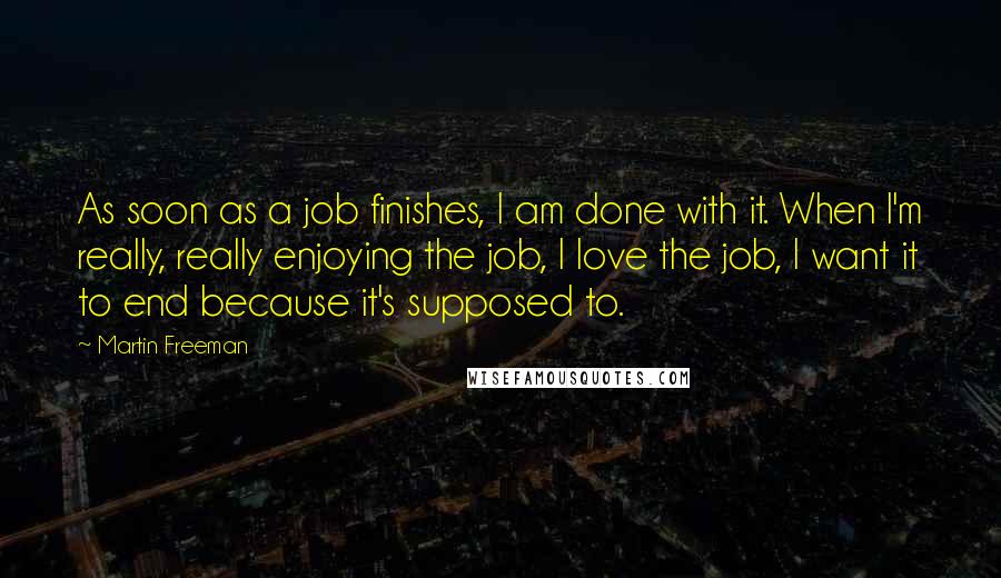 Martin Freeman Quotes: As soon as a job finishes, I am done with it. When I'm really, really enjoying the job, I love the job, I want it to end because it's supposed to.
