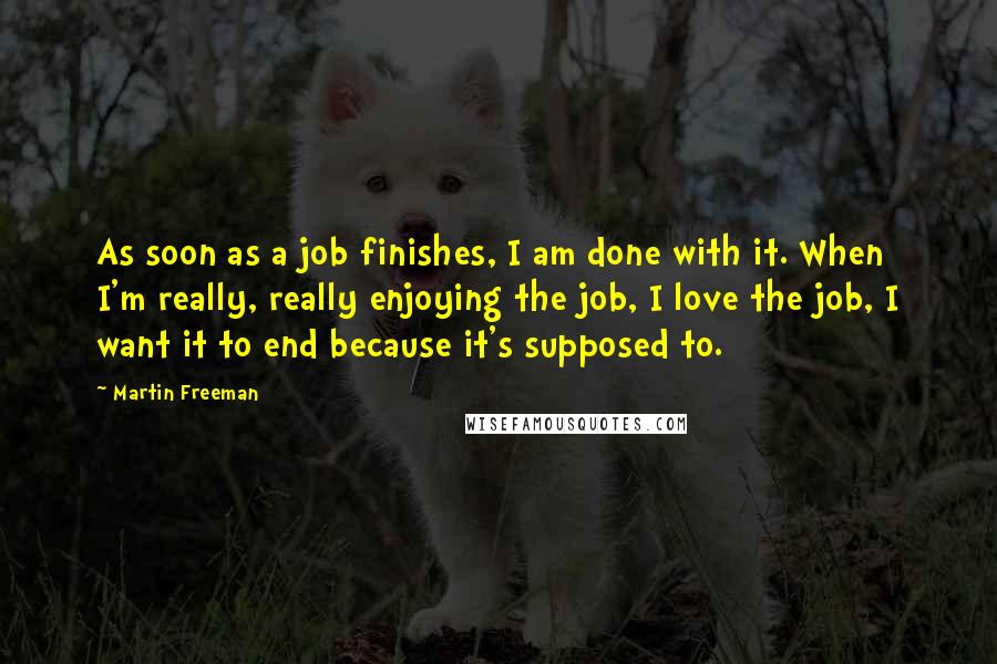 Martin Freeman Quotes: As soon as a job finishes, I am done with it. When I'm really, really enjoying the job, I love the job, I want it to end because it's supposed to.