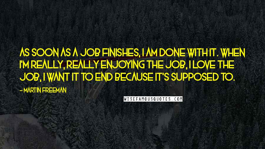 Martin Freeman Quotes: As soon as a job finishes, I am done with it. When I'm really, really enjoying the job, I love the job, I want it to end because it's supposed to.