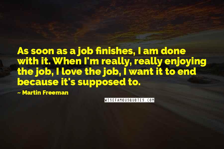 Martin Freeman Quotes: As soon as a job finishes, I am done with it. When I'm really, really enjoying the job, I love the job, I want it to end because it's supposed to.
