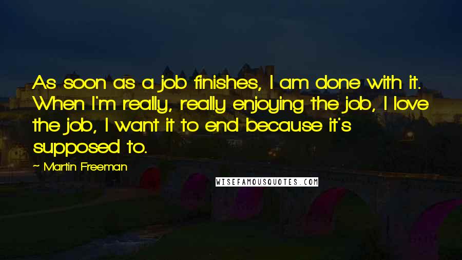 Martin Freeman Quotes: As soon as a job finishes, I am done with it. When I'm really, really enjoying the job, I love the job, I want it to end because it's supposed to.