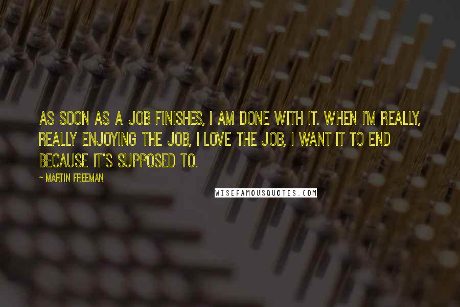 Martin Freeman Quotes: As soon as a job finishes, I am done with it. When I'm really, really enjoying the job, I love the job, I want it to end because it's supposed to.