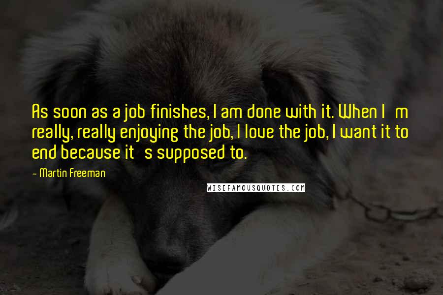 Martin Freeman Quotes: As soon as a job finishes, I am done with it. When I'm really, really enjoying the job, I love the job, I want it to end because it's supposed to.