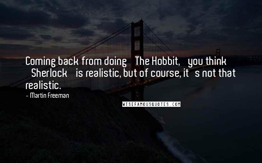 Martin Freeman Quotes: Coming back from doing 'The Hobbit,' you think 'Sherlock' is realistic, but of course, it's not that realistic.