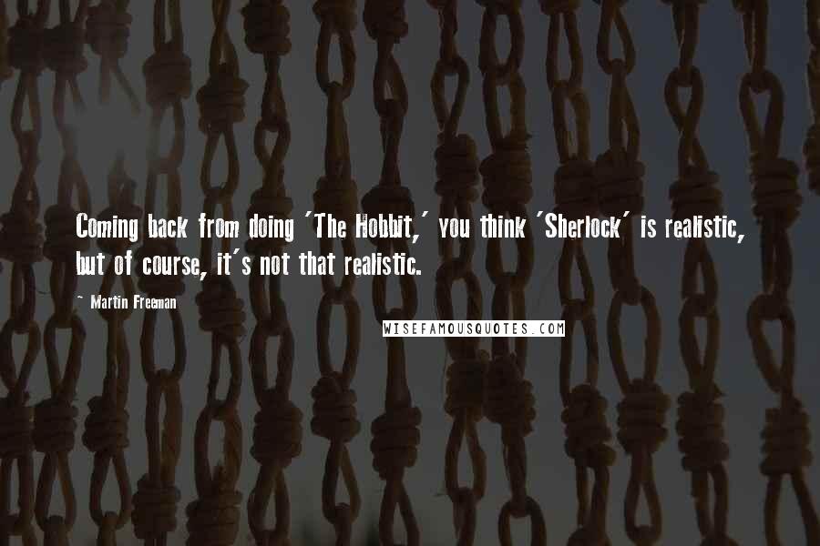 Martin Freeman Quotes: Coming back from doing 'The Hobbit,' you think 'Sherlock' is realistic, but of course, it's not that realistic.