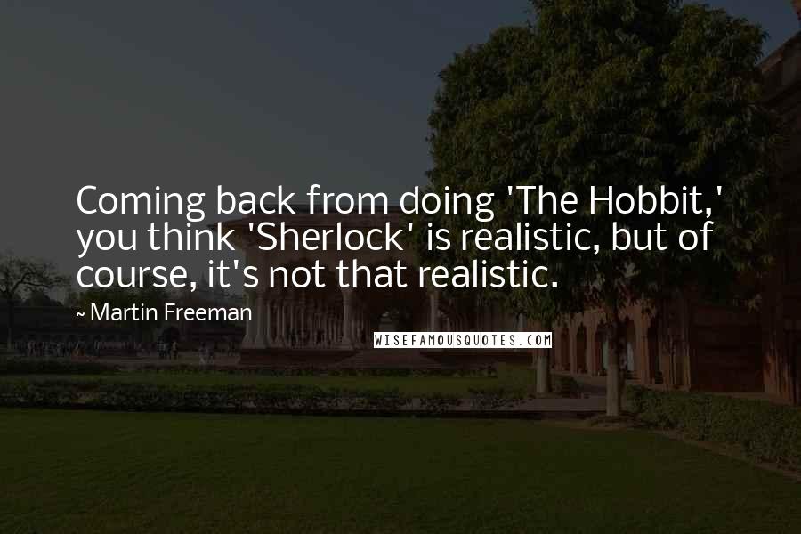 Martin Freeman Quotes: Coming back from doing 'The Hobbit,' you think 'Sherlock' is realistic, but of course, it's not that realistic.