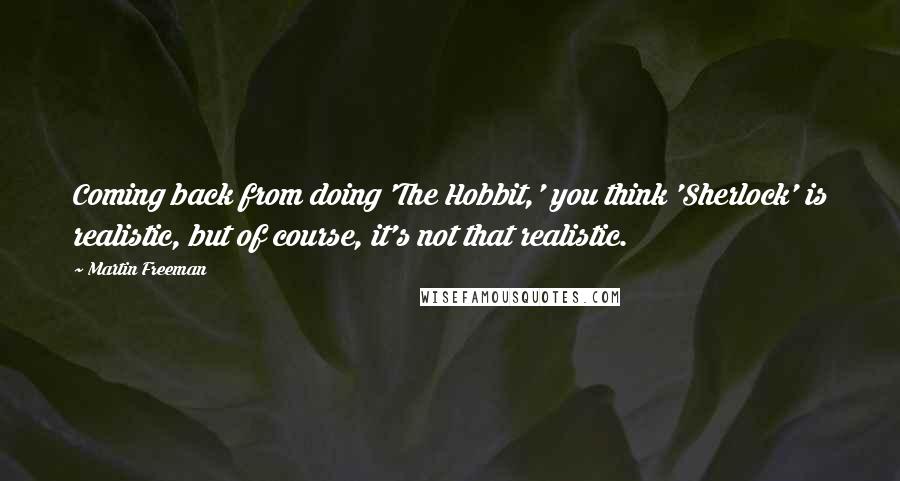 Martin Freeman Quotes: Coming back from doing 'The Hobbit,' you think 'Sherlock' is realistic, but of course, it's not that realistic.