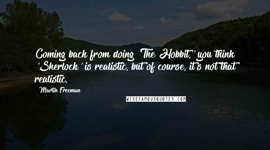 Martin Freeman Quotes: Coming back from doing 'The Hobbit,' you think 'Sherlock' is realistic, but of course, it's not that realistic.