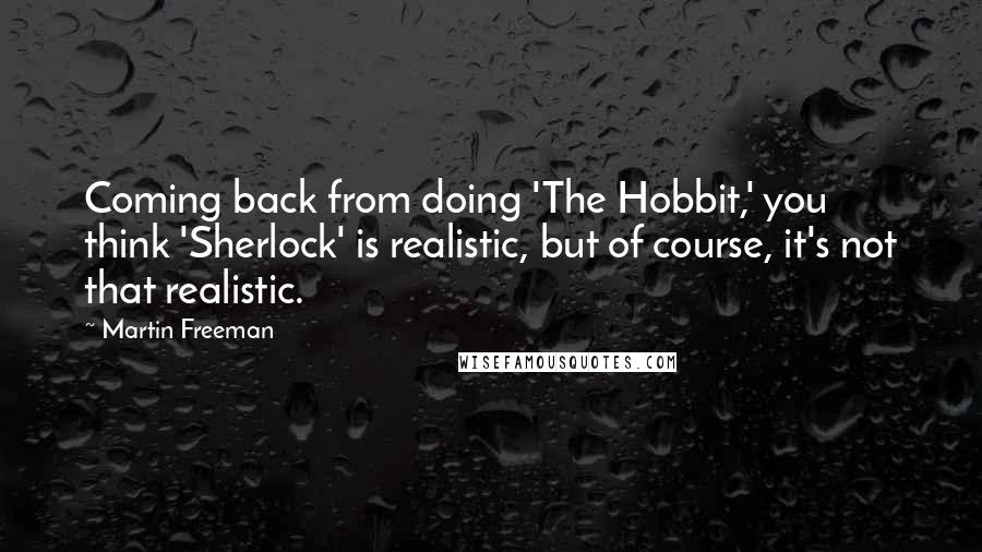 Martin Freeman Quotes: Coming back from doing 'The Hobbit,' you think 'Sherlock' is realistic, but of course, it's not that realistic.