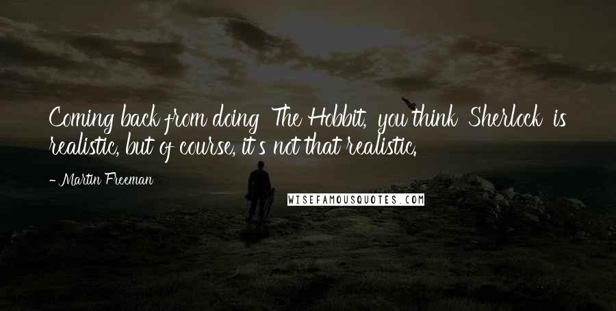 Martin Freeman Quotes: Coming back from doing 'The Hobbit,' you think 'Sherlock' is realistic, but of course, it's not that realistic.