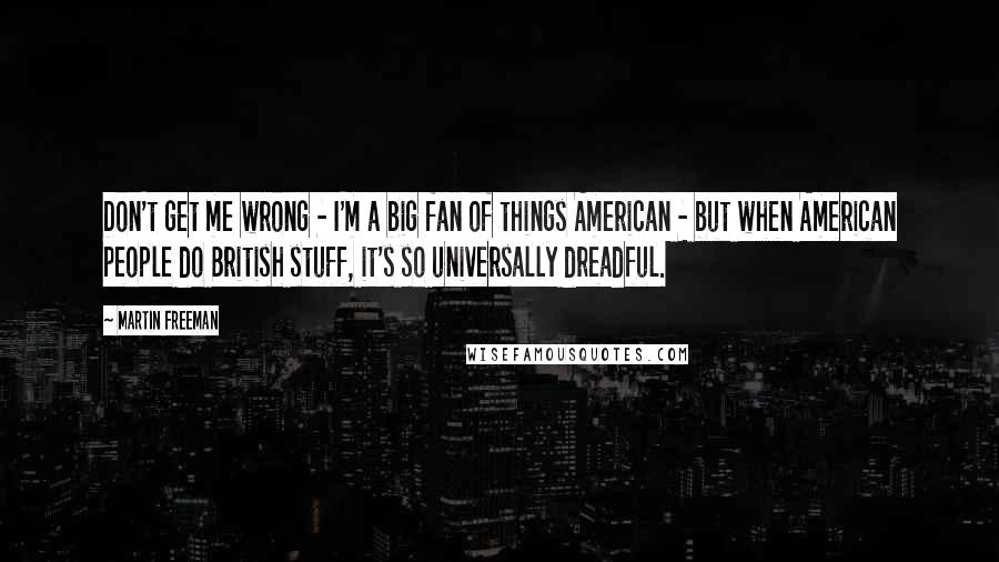 Martin Freeman Quotes: Don't get me wrong - I'm a big fan of things American - but when American people do British stuff, it's so universally dreadful.