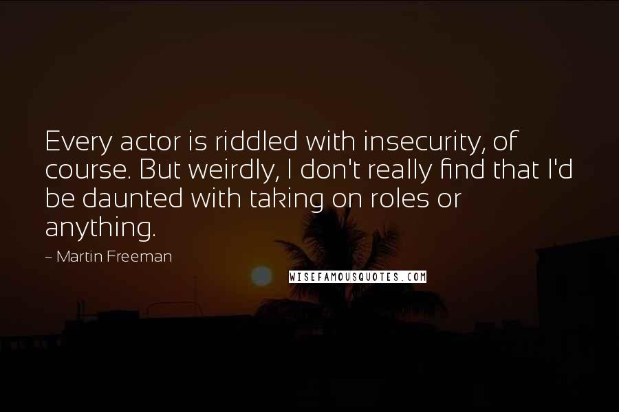 Martin Freeman Quotes: Every actor is riddled with insecurity, of course. But weirdly, I don't really find that I'd be daunted with taking on roles or anything.