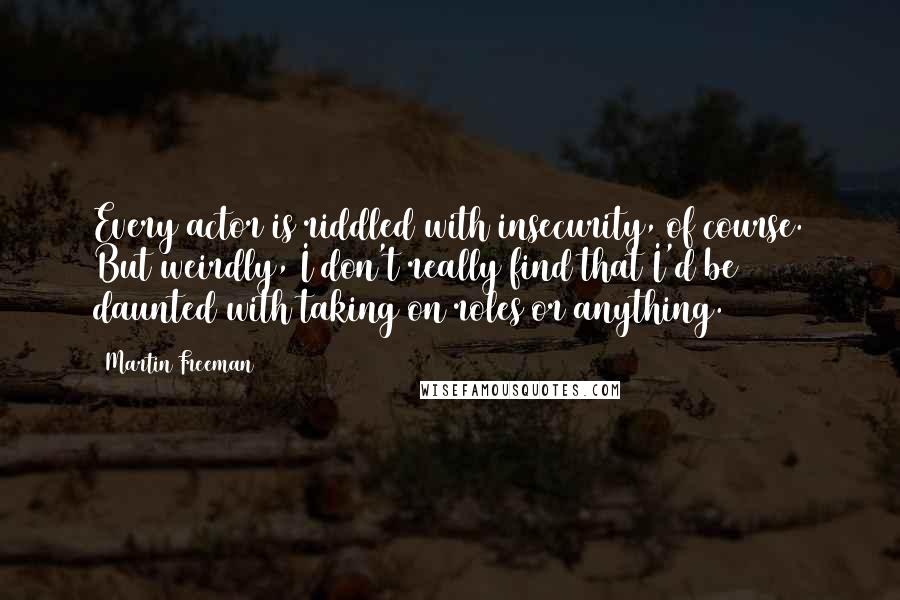 Martin Freeman Quotes: Every actor is riddled with insecurity, of course. But weirdly, I don't really find that I'd be daunted with taking on roles or anything.