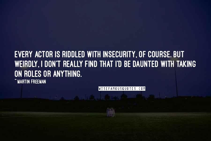 Martin Freeman Quotes: Every actor is riddled with insecurity, of course. But weirdly, I don't really find that I'd be daunted with taking on roles or anything.