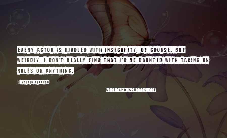 Martin Freeman Quotes: Every actor is riddled with insecurity, of course. But weirdly, I don't really find that I'd be daunted with taking on roles or anything.