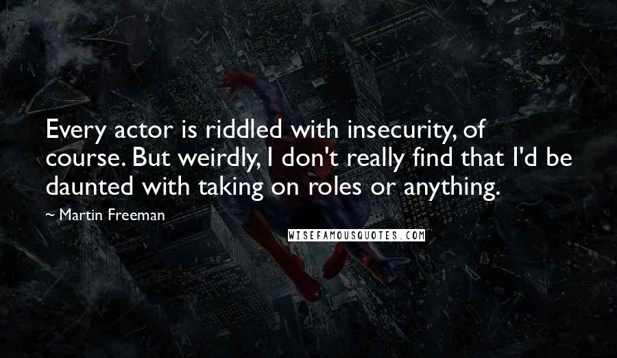 Martin Freeman Quotes: Every actor is riddled with insecurity, of course. But weirdly, I don't really find that I'd be daunted with taking on roles or anything.