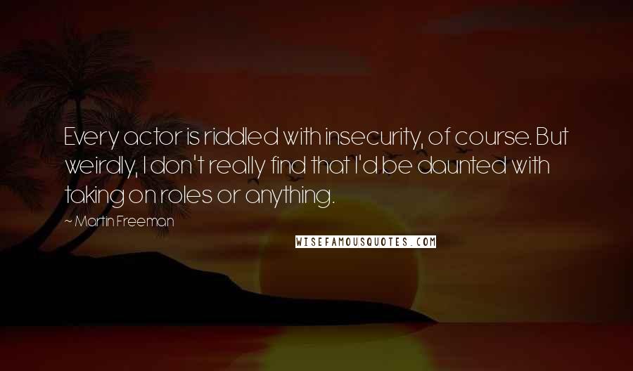 Martin Freeman Quotes: Every actor is riddled with insecurity, of course. But weirdly, I don't really find that I'd be daunted with taking on roles or anything.