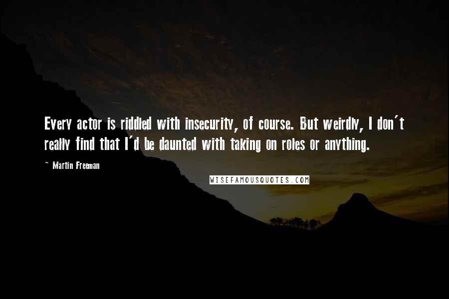 Martin Freeman Quotes: Every actor is riddled with insecurity, of course. But weirdly, I don't really find that I'd be daunted with taking on roles or anything.