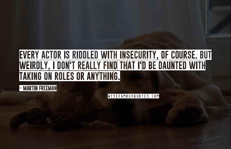 Martin Freeman Quotes: Every actor is riddled with insecurity, of course. But weirdly, I don't really find that I'd be daunted with taking on roles or anything.