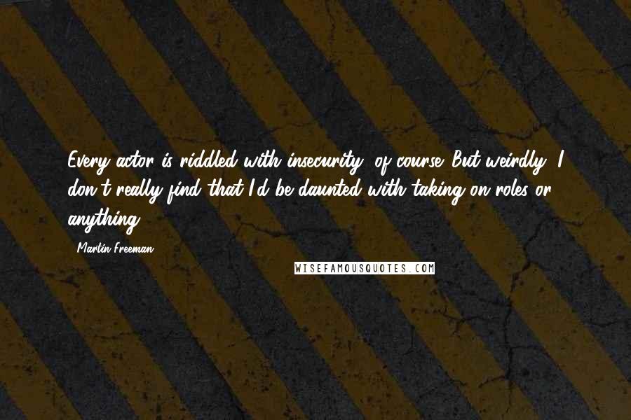 Martin Freeman Quotes: Every actor is riddled with insecurity, of course. But weirdly, I don't really find that I'd be daunted with taking on roles or anything.