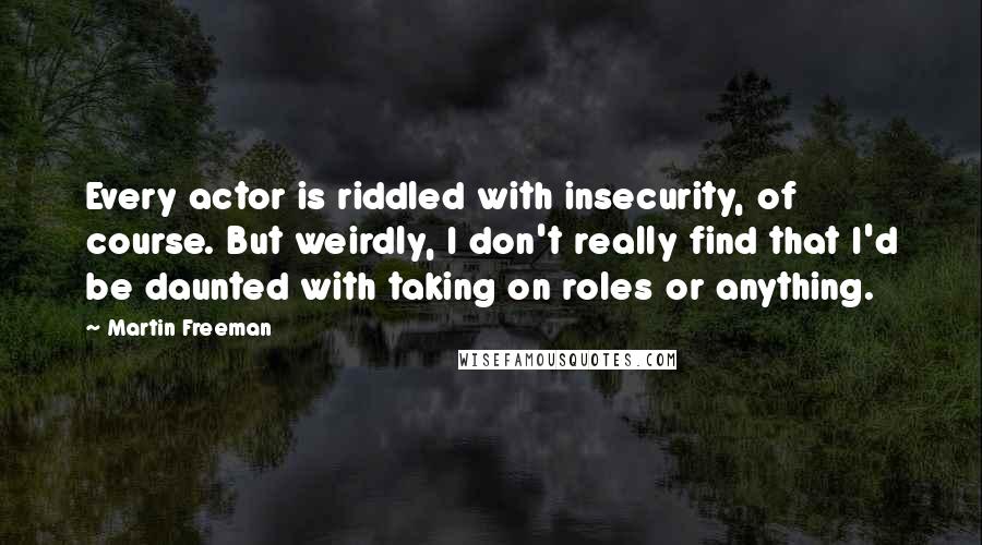 Martin Freeman Quotes: Every actor is riddled with insecurity, of course. But weirdly, I don't really find that I'd be daunted with taking on roles or anything.