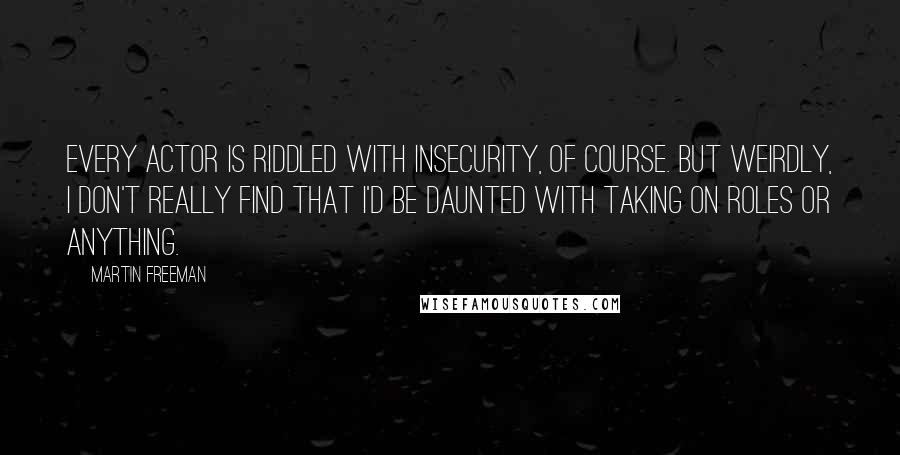 Martin Freeman Quotes: Every actor is riddled with insecurity, of course. But weirdly, I don't really find that I'd be daunted with taking on roles or anything.