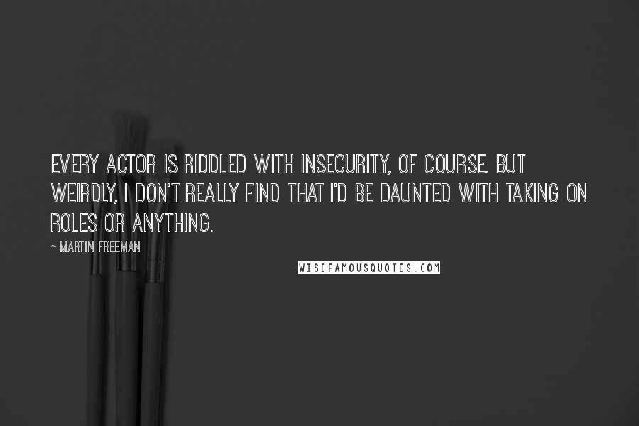 Martin Freeman Quotes: Every actor is riddled with insecurity, of course. But weirdly, I don't really find that I'd be daunted with taking on roles or anything.