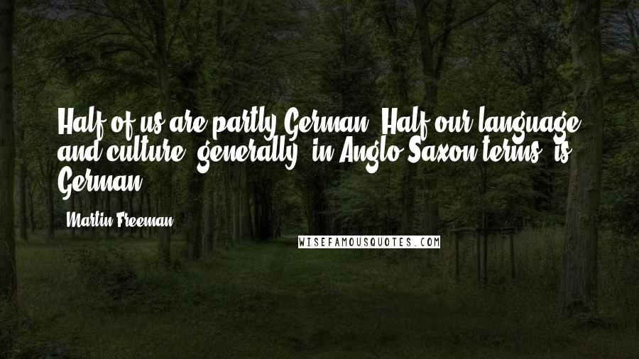 Martin Freeman Quotes: Half of us are partly German! Half our language and culture, generally, in Anglo-Saxon terms, is German.