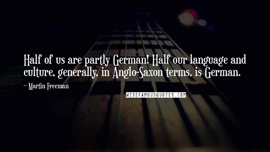 Martin Freeman Quotes: Half of us are partly German! Half our language and culture, generally, in Anglo-Saxon terms, is German.