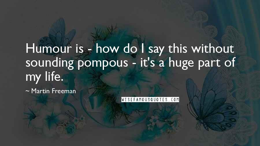 Martin Freeman Quotes: Humour is - how do I say this without sounding pompous - it's a huge part of my life.