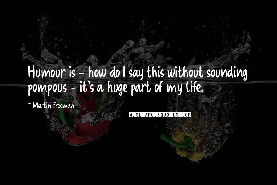 Martin Freeman Quotes: Humour is - how do I say this without sounding pompous - it's a huge part of my life.