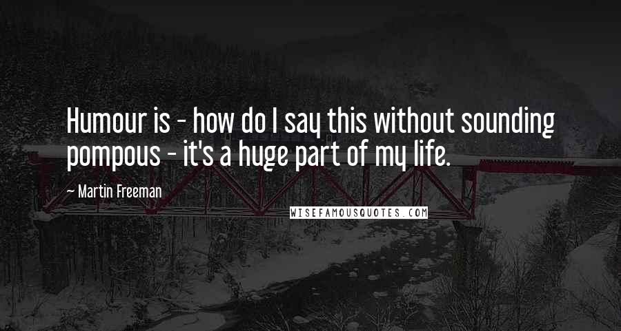 Martin Freeman Quotes: Humour is - how do I say this without sounding pompous - it's a huge part of my life.