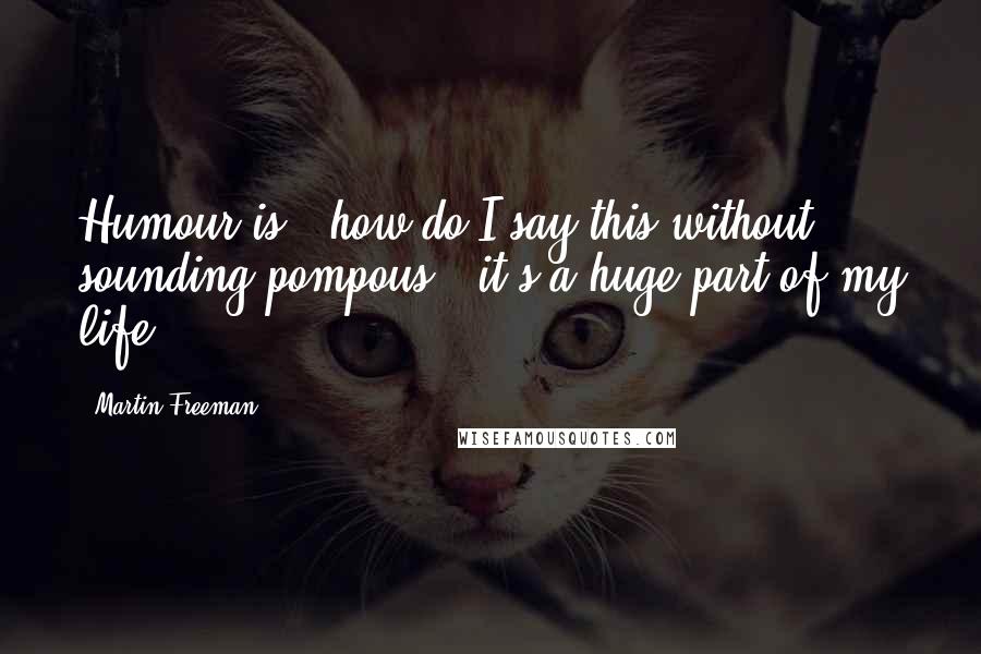 Martin Freeman Quotes: Humour is - how do I say this without sounding pompous - it's a huge part of my life.