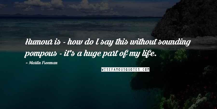 Martin Freeman Quotes: Humour is - how do I say this without sounding pompous - it's a huge part of my life.