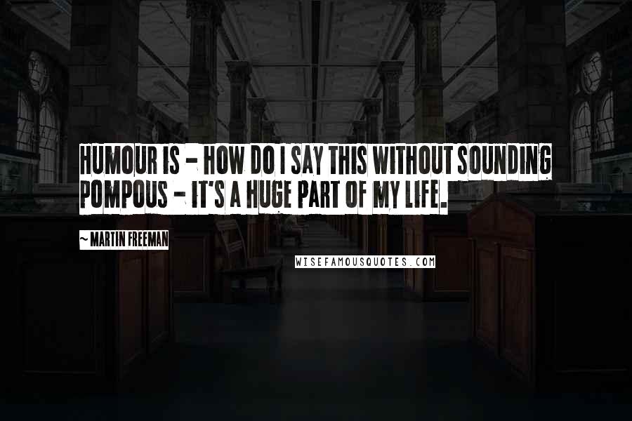 Martin Freeman Quotes: Humour is - how do I say this without sounding pompous - it's a huge part of my life.