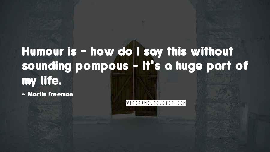 Martin Freeman Quotes: Humour is - how do I say this without sounding pompous - it's a huge part of my life.