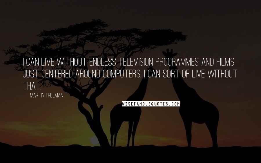 Martin Freeman Quotes: I can live without endless television programmes and films just centered around computers. I can sort of live without that.