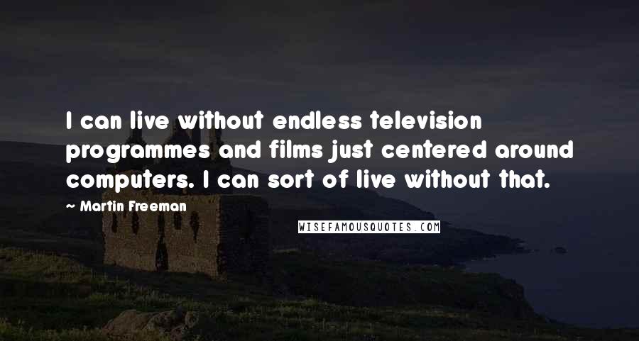 Martin Freeman Quotes: I can live without endless television programmes and films just centered around computers. I can sort of live without that.