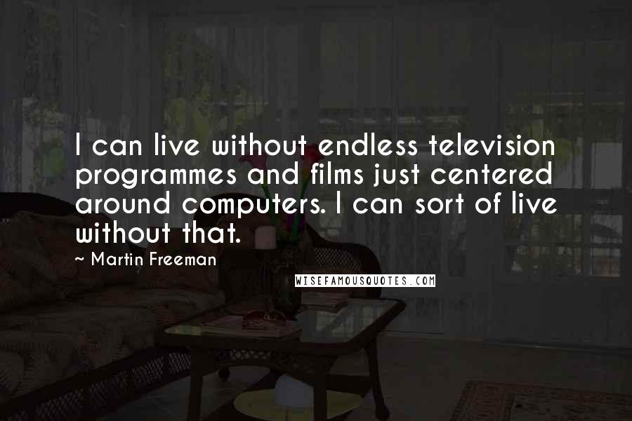 Martin Freeman Quotes: I can live without endless television programmes and films just centered around computers. I can sort of live without that.